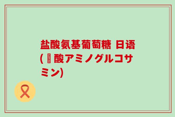 盐酸氨基葡萄糖 日语(塩酸アミノグルコサミン) 盐酸氨基葡萄糖 日语(塩酸アミノグルコサミン)