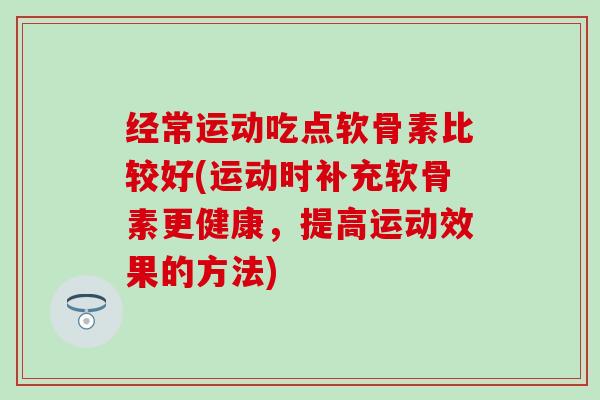 经常运动吃点软骨素比较好(运动时补充软骨素更健康,提高运动效果的方法) 经常运动吃点软骨素比较好(运动时补充软骨素更健康,提高运动效果的方法)