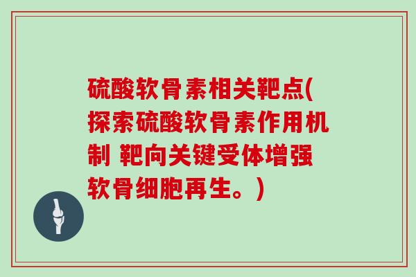 硫酸软骨素相关靶点(探索硫酸软骨素作用机制 靶向关键受体增强软骨细胞再生。) 硫酸软骨素相关靶点(探索硫酸软骨素作用机制 靶向关键受体增强软骨细胞再生。)