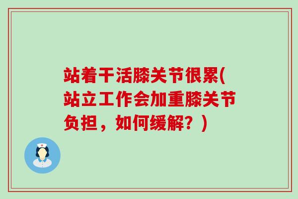 站着干活膝关节很累(站立工作会加重膝关节负担,如何缓解?) 站着干活膝关节很累(站立工作会加重膝关节负担,如何缓解?)