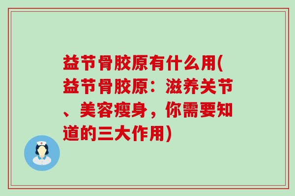益节骨胶原有什么用(益节骨胶原：滋养关节、美容瘦身，你需要知道的三大作用)