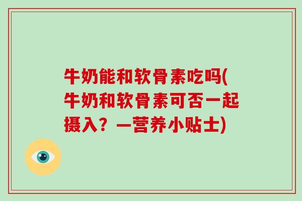 牛奶能和软骨素吃吗(牛奶和软骨素可否一起摄入?—营养小贴士) 牛奶能和软骨素吃吗(牛奶和软骨素可否一起摄入?—营养小贴士)