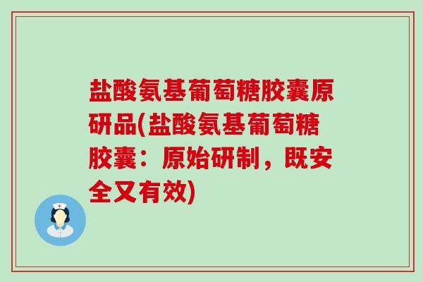 盐酸氨基葡萄糖胶囊原研品(盐酸氨基葡萄糖胶囊：原始研制，既安全又有效)