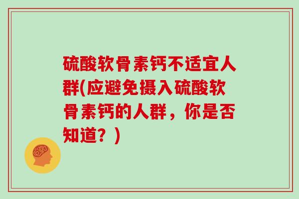 硫酸软骨素钙不适宜人群(应避免摄入硫酸软骨素钙的人群,你是否知道?) 硫酸软骨素钙不适宜人群(应避免摄入硫酸软骨素钙的人群,你是否知道?)