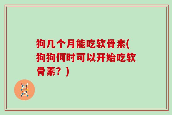 狗几个月能吃软骨素(狗狗何时可以开始吃软骨素？)