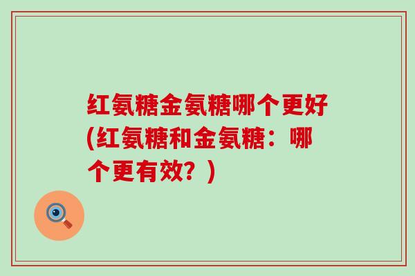 红氨糖金氨糖哪个更好(红氨糖和金氨糖:哪个更有效?) 红氨糖金氨糖哪个更好(红氨糖和金氨糖:哪个更有效?)