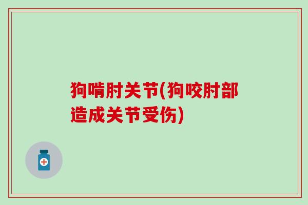 狗啃肘关节(狗咬肘部造成关节受伤)