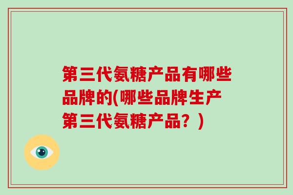 第三代氨糖产品有哪些品牌的(哪些品牌生产第三代氨糖产品?) 第三代氨糖产品有哪些品牌的(哪些品牌生产第三代氨糖产品?)