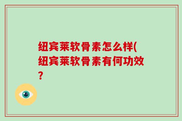 纽宾莱软骨素怎么样(纽宾莱软骨素有何功效？