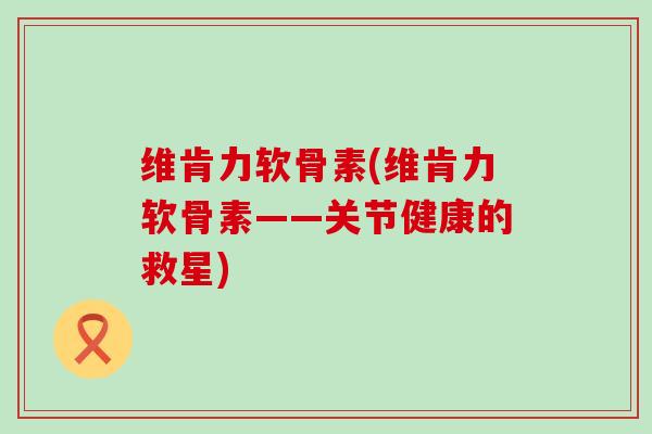 维肯力软骨素(维肯力软骨素——关节健康的救星)
