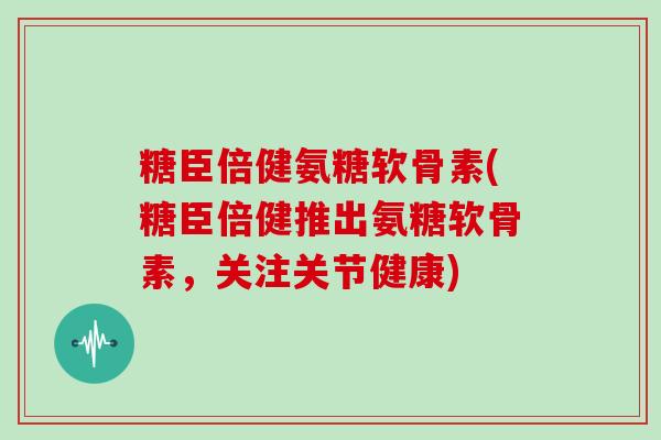 糖臣倍健氨糖软骨素(糖臣倍健推出氨糖软骨素,关注关节健康) 糖臣倍健氨糖软骨素(糖臣倍健推出氨糖软骨素,关注关节健康)