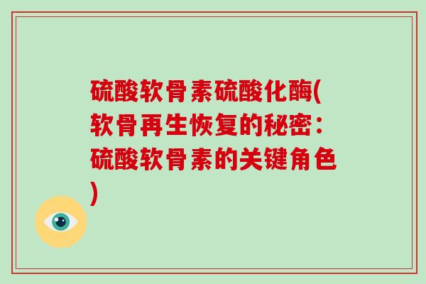 硫酸软骨素硫酸化酶(软骨再生恢复的秘密：硫酸软骨素的关键角色)