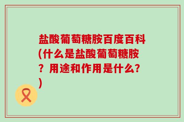 盐酸葡萄糖胺百度百科(什么是盐酸葡萄糖胺？用途和作用是什么？)