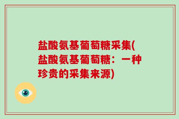 盐酸氨基葡萄糖采集(盐酸氨基葡萄糖:一种珍贵的采集来源) 盐酸氨基葡萄糖采集(盐酸氨基葡萄糖:一种珍贵的采集来源)