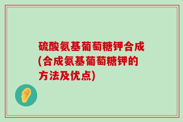 硫酸氨基葡萄糖钾合成(合成氨基葡萄糖钾的方法及优点) 硫酸氨基葡萄糖钾合成(合成氨基葡萄糖钾的方法及优点)