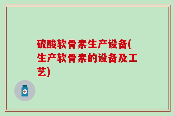 硫酸软骨素生产设备(生产软骨素的设备及工艺)