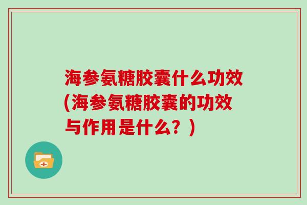 海参氨糖胶囊什么功效(海参氨糖胶囊的功效与作用是什么?) 海参氨糖胶囊什么功效(海参氨糖胶囊的功效与作用是什么?)