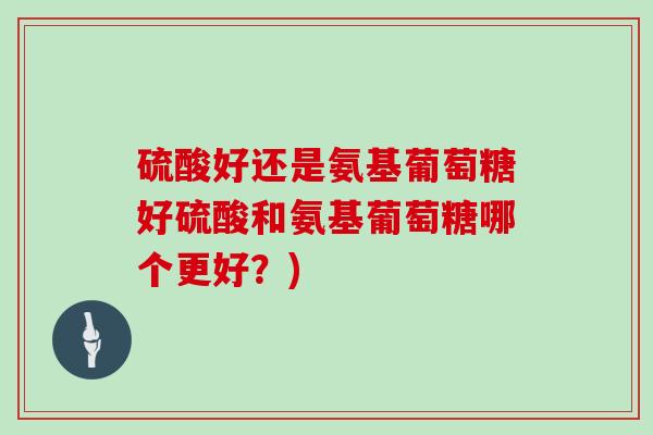 硫酸好还是氨基葡萄糖好硫酸和氨基葡萄糖哪个更好？)