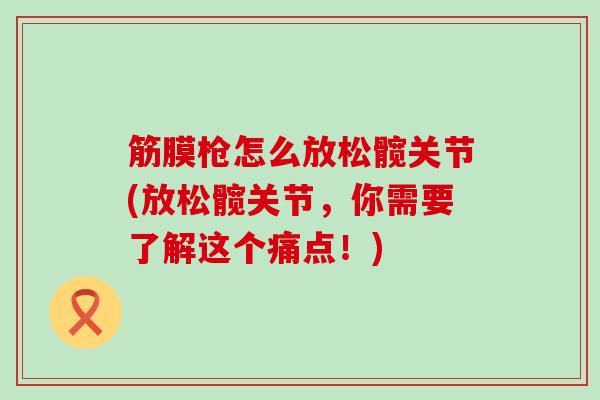 筋膜枪怎么放松髋关节(放松髋关节,你需要了解这个痛点!) 筋膜枪怎么放松髋关节(放松髋关节,你需要了解这个痛点!)