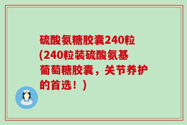 硫酸氨糖胶囊240粒(240粒装硫酸氨基葡萄糖胶囊，关节养护的首选！)