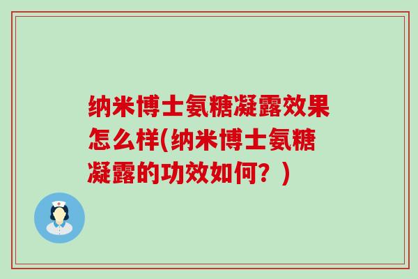 纳米博士氨糖凝露效果怎么样(纳米博士氨糖凝露的功效如何?) 纳米博士氨糖凝露效果怎么样(纳米博士氨糖凝露的功效如何?)