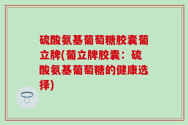 硫酸氨基葡萄糖胶囊葡立牌(葡立牌胶囊:硫酸氨基葡萄糖的健康选择) 硫酸氨基葡萄糖胶囊葡立牌(葡立牌胶囊:硫酸氨基葡萄糖的健康选择)