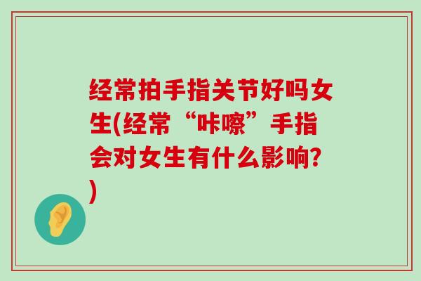 经常拍手指关节好吗女生(经常“咔嚓”手指会对女生有什么影响?) 经常拍手指关节好吗女生(经常“咔嚓”手指会对女生有什么影响?)