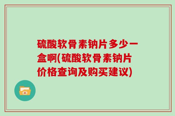 硫酸软骨素钠片多少一盒啊(硫酸软骨素钠片价格查询及购买建议)