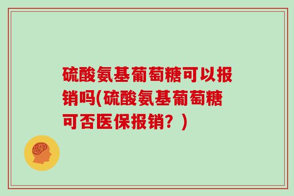 硫酸氨基葡萄糖可以报销吗(硫酸氨基葡萄糖可否医保报销?) 硫酸氨基葡萄糖可以报销吗(硫酸氨基葡萄糖可否医保报销?)