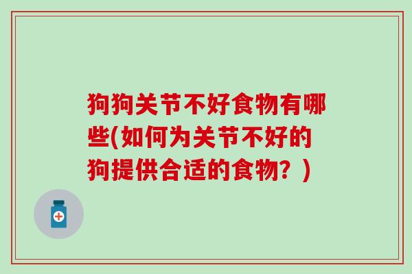 狗狗关节不好食物有哪些(如何为关节不好的狗提供合适的食物？)