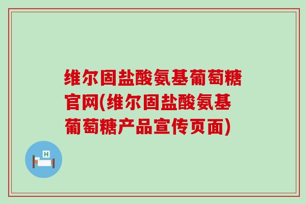 维尔固盐酸氨基葡萄糖官网(维尔固盐酸氨基葡萄糖产品宣传页面) 维尔固盐酸氨基葡萄糖官网(维尔固盐酸氨基葡萄糖产品宣传页面)