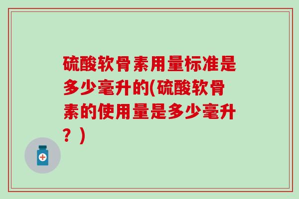 硫酸软骨素用量标准是多少毫升的(硫酸软骨素的使用量是多少毫升？)