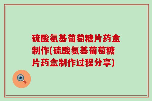硫酸氨基葡萄糖片药盒制作(硫酸氨基葡萄糖片药盒制作过程分享)