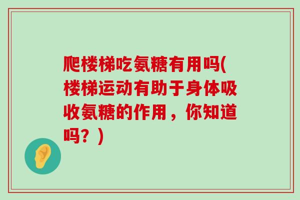爬楼梯吃氨糖有用吗(楼梯运动有助于身体吸收氨糖的作用,你知道吗?) 爬楼梯吃氨糖有用吗(楼梯运动有助于身体吸收氨糖的作用,你知道吗?)