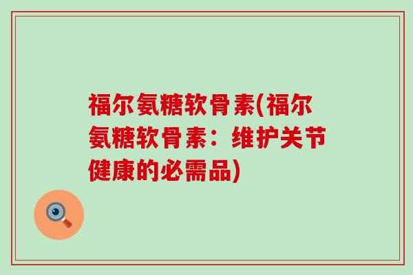 福尔氨糖软骨素(福尔氨糖软骨素:维护关节健康的必需品) 福尔氨糖软骨素(福尔氨糖软骨素:维护关节健康的必需品)