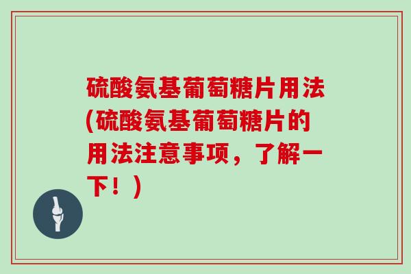 硫酸氨基葡萄糖片用法(硫酸氨基葡萄糖片的用法注意事项,了解一下!) 硫酸氨基葡萄糖片用法(硫酸氨基葡萄糖片的用法注意事项,了解一下!)