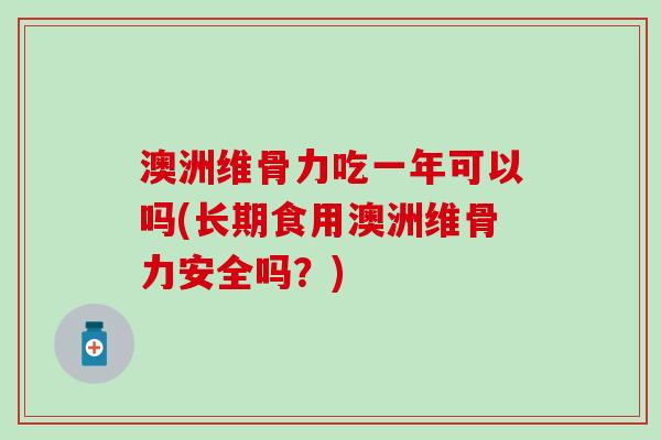 澳洲维骨力吃一年可以吗(长期食用澳洲维骨力安全吗?) 澳洲维骨力吃一年可以吗(长期食用澳洲维骨力安全吗?)