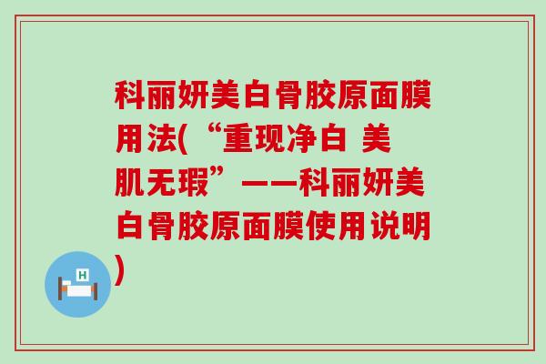 科丽妍美白骨胶原面膜用法(“重现净白 美肌无瑕”——科丽妍美白骨胶原面膜使用说明) 科丽妍美白骨胶原面膜用法(“重现净白 美肌无瑕”——科丽妍美白骨胶原面膜使用说明)