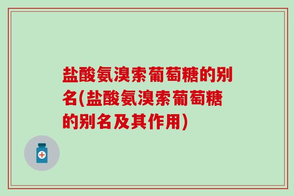 盐酸氨溴索葡萄糖的别名(盐酸氨溴索葡萄糖的别名及其作用) 盐酸氨溴索葡萄糖的别名(盐酸氨溴索葡萄糖的别名及其作用)