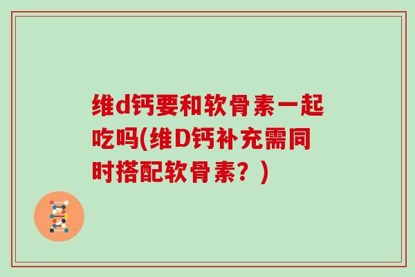 维d钙要和软骨素一起吃吗(维D钙补充需同时搭配软骨素？)