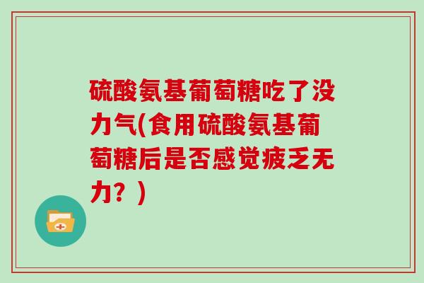 硫酸氨基葡萄糖吃了没力气(食用硫酸氨基葡萄糖后是否感觉疲乏无力?) 硫酸氨基葡萄糖吃了没力气(食用硫酸氨基葡萄糖后是否感觉疲乏无力?)