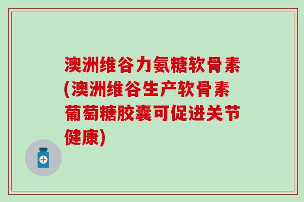 澳洲维谷力氨糖软骨素(澳洲维谷生产软骨素葡萄糖胶囊可促进关节健康)