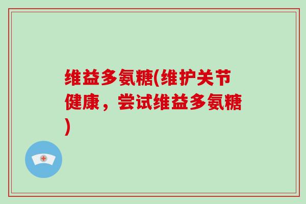维益多氨糖(维护关节健康,尝试维益多氨糖) 维益多氨糖(维护关节健康,尝试维益多氨糖)