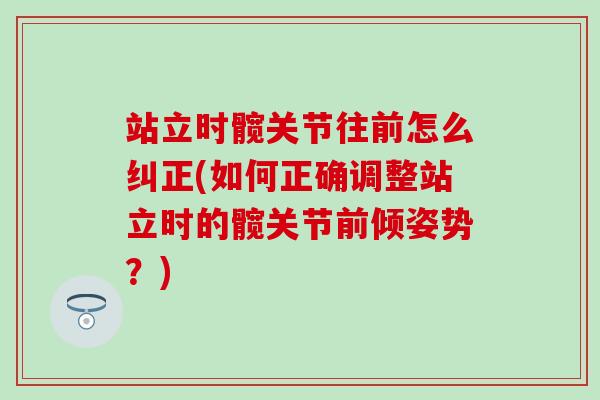 站立时髋关节往前怎么纠正(如何正确调整站立时的髋关节前倾姿势?) 站立时髋关节往前怎么纠正(如何正确调整站立时的髋关节前倾姿势?)