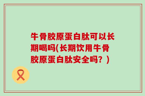 牛骨胶原蛋白肽可以长期喝吗(长期饮用牛骨胶原蛋白肽安全吗?) 牛骨胶原蛋白肽可以长期喝吗(长期饮用牛骨胶原蛋白肽安全吗?)