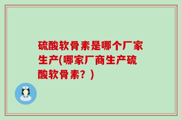 硫酸软骨素是哪个厂家生产(哪家厂商生产硫酸软骨素？)