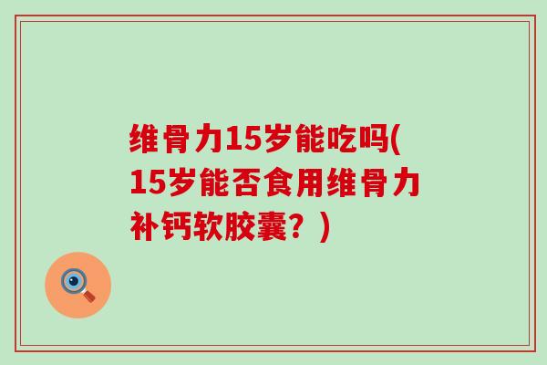 维骨力15岁能吃吗(15岁能否食用维骨力补钙软胶囊？)