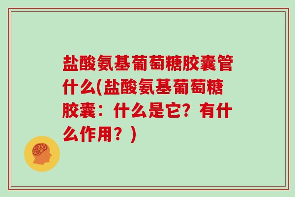 盐酸氨基葡萄糖胶囊管什么(盐酸氨基葡萄糖胶囊:什么是它?有什么作用?) 盐酸氨基葡萄糖胶囊管什么(盐酸氨基葡萄糖胶囊:什么是它?有什么作用?)