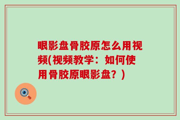 眼影盘骨胶原怎么用视频(视频教学:如何使用骨胶原眼影盘?) 眼影盘骨胶原怎么用视频(视频教学:如何使用骨胶原眼影盘?)