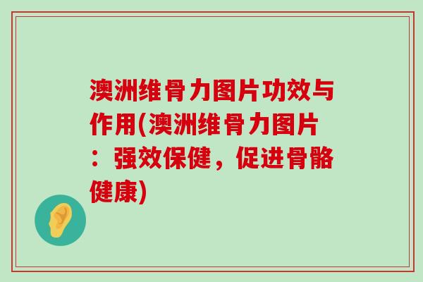 澳洲维骨力图片功效与作用(澳洲维骨力图片：强效保健，促进骨骼健康)